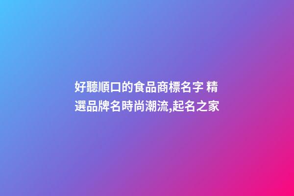 好聽順口的食品商標名字 精選品牌名時尚潮流,起名之家